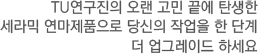 TU연구진의 오랜 고민 끝에 탄생한 세라믹 연마제품으로 당신의 작업을 한 단계 더 업그레이드 하세요